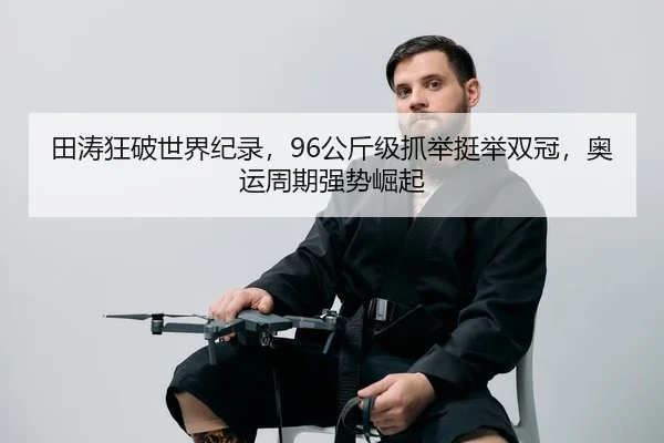 田涛狂破世界纪录，96公斤级抓举挺举双冠，奥运周期强势崛起